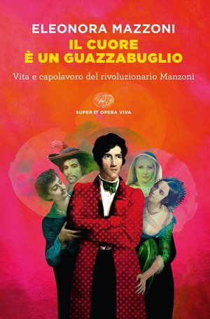 Il cuore è un guazzabuglio. Vita e capolavoro del rivoluzionario Manzoni Il cuore è un guazzabuglio. Vita e capolavoro del rivoluzionario Manzoni