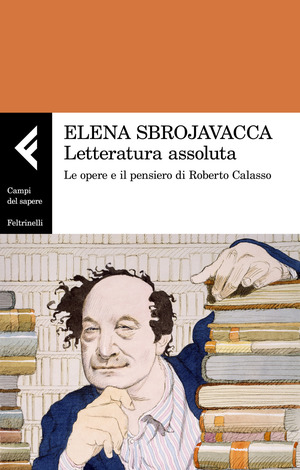 Letteratura assoluta. Le opere e il pensiero di Roberto Calasso Letteratura assoluta. Le opere e il pensiero di Roberto Calasso