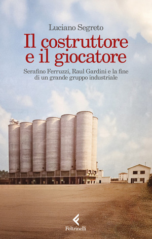 Il costruttore e il giocatore. Serafino Ferruzzi, Raul Gardini e la fine di un grande gruppo industriale