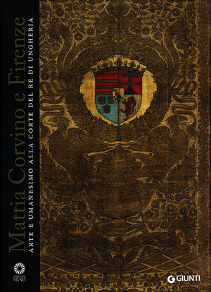 Mattia Corvino e Firenze. Arte e umanesimo alla corte del re di Ungheria. Catalogo della mostra (Firenze, 10 ottobre 2013-6 gennaio 2014). Ediz. illustrata