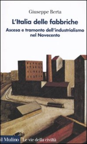 L' Italia delle fabbriche. Ascesa e tramonto dell'industrialismo nel Novecento