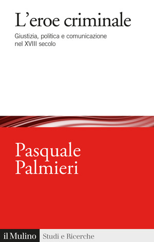 L' eroe criminale. Giustizia, politica e comunicazione nel XVIII secolo