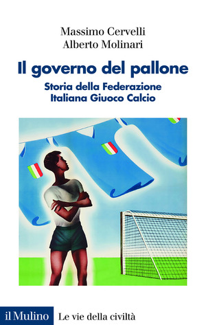 Il governo del pallone. Storia della Federazione Italiana Giuoco Calcio