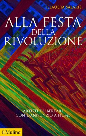 Alla festa della rivoluzione. Artisti e libertari con D'Annunzio a Fiume. Nuova ediz.