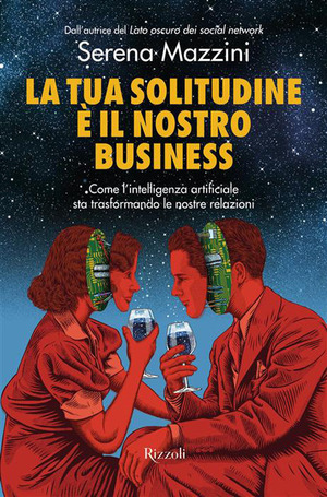 La tua solitudine è il nostro business. Come l'intelligenza artificiale sta trasformando le nostre relazioni