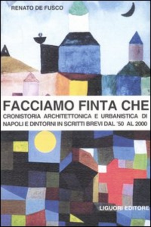 Facciamo finta che. Cronistoria architettonica e urbanistica di Napoli e dintorni in scritti brevi dal '50 al 2000