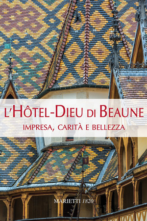 L' Hotel-Dieu di Beaune. Impresa, carità e bellezza. Ediz. a colori