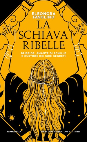 La schiava ribelle. Briseide, amante di Achille e custode dei suoi segreti