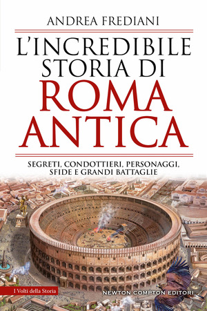 L' incredibile storia di Roma antica. Segreti, condottieri, personaggi, sfide e grandi battaglie