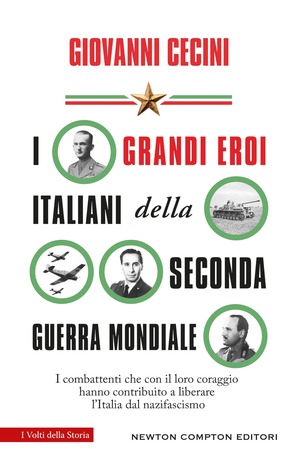 I grandi eroi italiani della Seconda guerra mondiale. I combattenti che con il loro coraggio hanno contribuito a liberare l'Italia dal nazifascismo