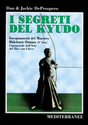 I segreti del kyudo. Insegnamenti del maestro Hideharu Onuma (9º dan) caposcuola dell'arte del tiro con l'arco giapponese