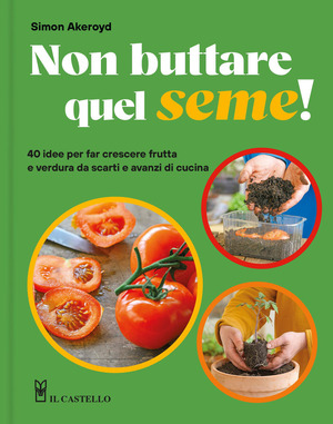 Non buttare quel seme! 40 idee per far crescere frutta e verdura da scarti e avanzi di cucina. Ediz. a colori
