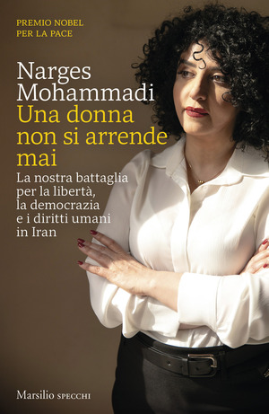 Una donna non si arrende mai. La nostra battaglia per la libertà, la democrazia, i diritti umani in Iran