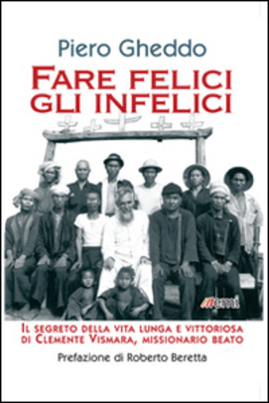 Fare felici gli infelici. Il segreto della vita lunga e vittoriosa di Clemente Vismara, missionario beato