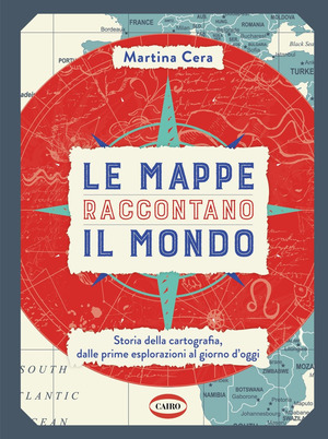 Le mappe raccontano il mondo. Storia della cartografia, dalle prime esplorazioni al giorno d'oggi. Ediz. a colori