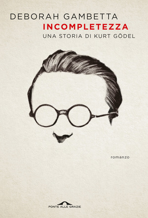 Incompletezza. Una storia di Kurt Gödel Incompletezza. Una storia di Kurt Gödel