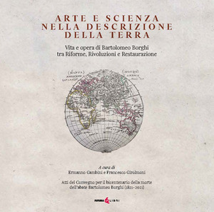 Arte e scienza nella descrizione della Terra. Vita e opra di Bartolomeo Borghi tra riforme, rivoluzioni e restaurazione. Ediz. integrale