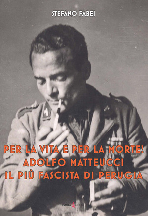 Per la vita e per la morte! Adolfo Matteucci il più fascista di Perugia