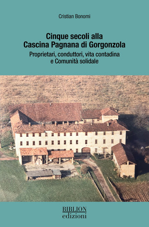 Cinque secoli alla Cascina Pagnana di Gorgonzola. Proprietari, conduttori, vita contadina e comunità solidale. Ediz. a colori