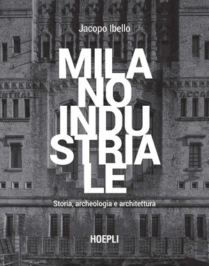 Milano industriale. Storia, archeologia e architettura