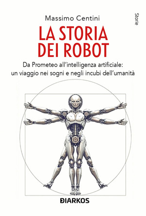 La storia dei robot. Da Prometeo all'intelligenza artificiale: viaggio nei sogni e negli incubi dell'umanità