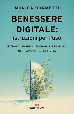 Benessere digitale: istruzioni per l'uso. Ritrova lucidità, energia e presenza nel lavoro e nella vita