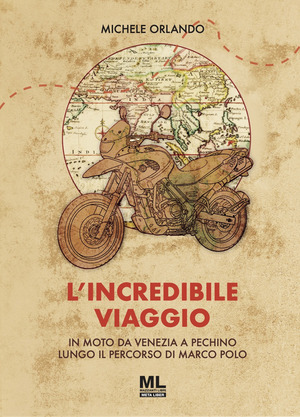 L' incredibile viaggio. In moto da Venezia a Pechino lungo il percorso di Marco Polo