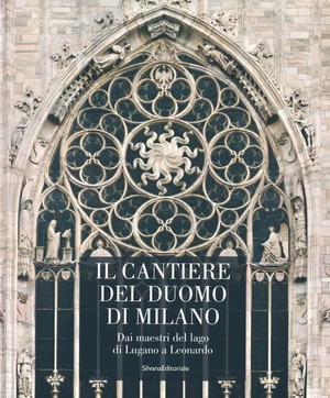 Il cantiere del Duomo di Milano. Dai maestri del lago di Lugano a Leonardo. Ediz. illustrata