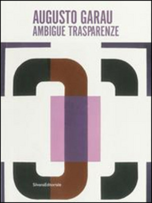 Augusto Garau. Ambigue trasparenze. Catalogo della mostra (Milano, 6 febbraio-15 marzo 2014). Ediz. illustrata