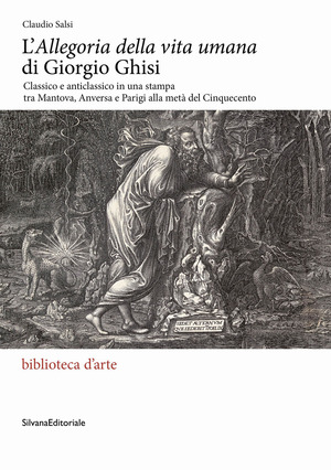 L' «Allegoria della vita umana» di Giorgio Ghisi. Classico e anticlassico in una stampa tra Mantova, Anversa e Parigi alla metà del Cinquecento. Ediz. illustrata