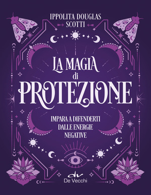 La magia di protezione. Impara a difenderti dalle energie negative
