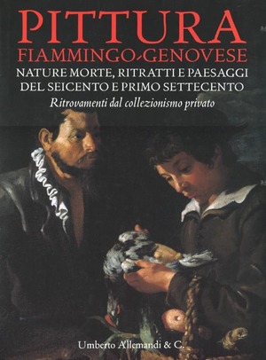 Pittura fiammingo-genovese. Nature morte, ritratti e paesaggi del Seicento e primo Settecento. Ritrovamenti dal collezionismo privato. Ediz. illustrata