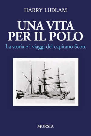 Una vita per il Polo. La storia e i viaggi del capitano Scott