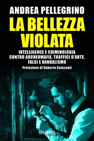 La bellezza violata. Intelligence e criminologia contro archeomafie, traffici d’arte, falsi e vandalismo