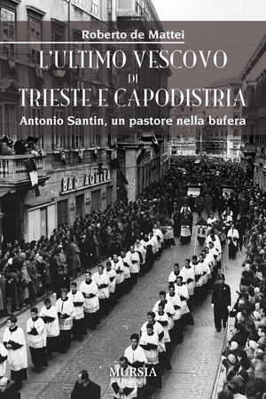L' ultimo vescovo di Trieste e Capodistria. Antonio Santin, un pastore nella bufera