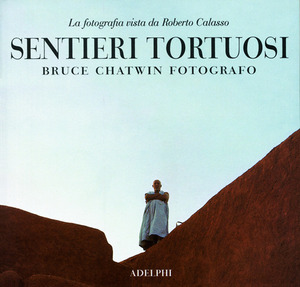 Sentieri tortuosi. Bruce Chatwin fotografo. La fotografia vista da Roberto Calasso Sentieri tortuosi. Bruce Chatwin fotografo. La fotografia vista da Roberto Calasso