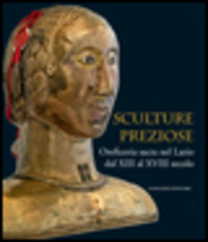 Sculture preziose. Oreficeria sacra nel Lazio dal XIII al XVIII secolo. Ediz. illustrata