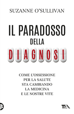 Il paradosso della diagnosi. Come l'ossessione per la salute sta cambiando la medicina e le nostre vite