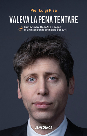 Valeva la pena tentare. Sam Altman, OpenAI e il sogno di un'intelligenza artificiale per tutti