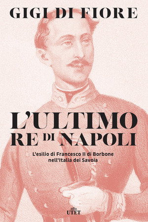 L' ultimo re di Napoli. L’esilio di Francesco II di Borbone nell’Italia dei Savoia