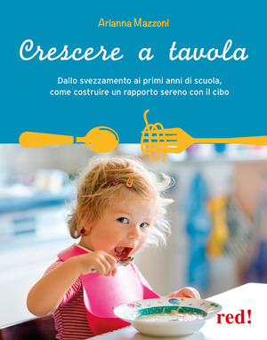 Crescere a tavola. Dallo svezzamento ai primi anni di scuola, come costruire un rapporto sereno con il cibo