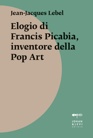Elogio di Francis Picabia, inventore della pop art. Ediz. illustrata