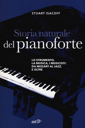 Storia naturale del pianoforte. Lo strumento, la musica, i musicisti: da Mozart al modern jazz, e oltre