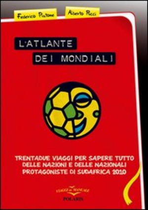 L' atlante dei mondiali. Trentadue viaggi per sapere tutto delle nazioni e delle nazionali protagoniste di Sudafrica 2010