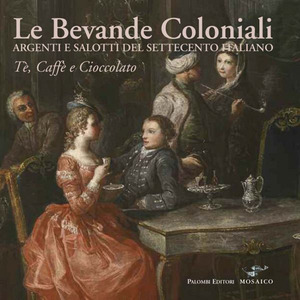 Le bevande coloniali. Argenti e salotti del Settecento italiano. Tè, caffè e cioccolato. Ediz. illustrata