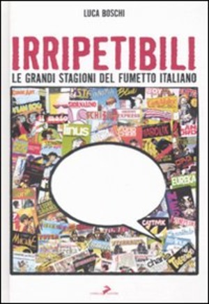 Irripetibili. Le grandi stagioni del fumetto italiano. Ediz. illustrata