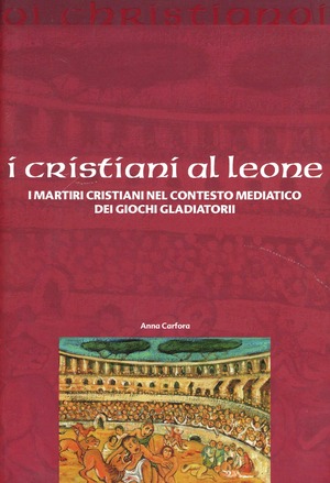 I cristiani ai leoni. I martiri cristiani nel contesto mediatico dei giochi gladiatori