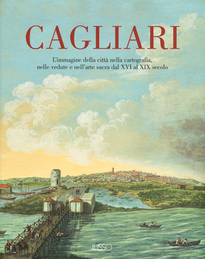 Cagliari. L'Immagine della città nella cartografia, nelle vedute e nell'arte sacra dal XVI al XIX secolo. Ediz. a colori