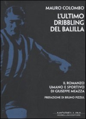 L' ultimo dribbling del Balilla. Il romanzo umano e sportivo di Giuseppe Meazza