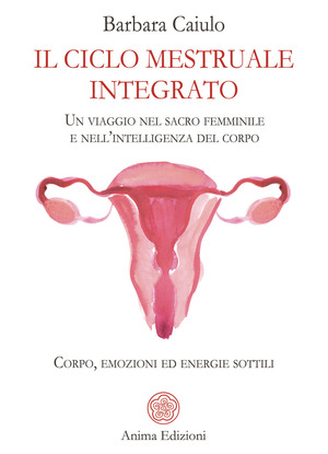 Il ciclo mestruale integrato. Un viaggio nel sacro femminile e nell'intelligenza del corpo. Corpo, emozioni ed energie sottili